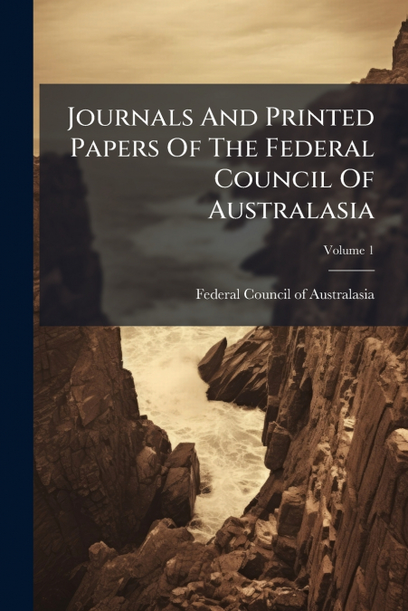Journals And Printed Papers Of The Federal Council Of Australasia; Volume 1