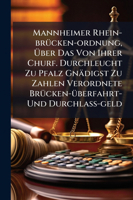 Mannheimer Rhein-brücken-ordnung, Über Das Von Ihrer Churf. Durchleucht Zu Pfalz Gnädigst Zu Zahlen Verordnete Brücken-überfahrt- Und Durchlaß-geld