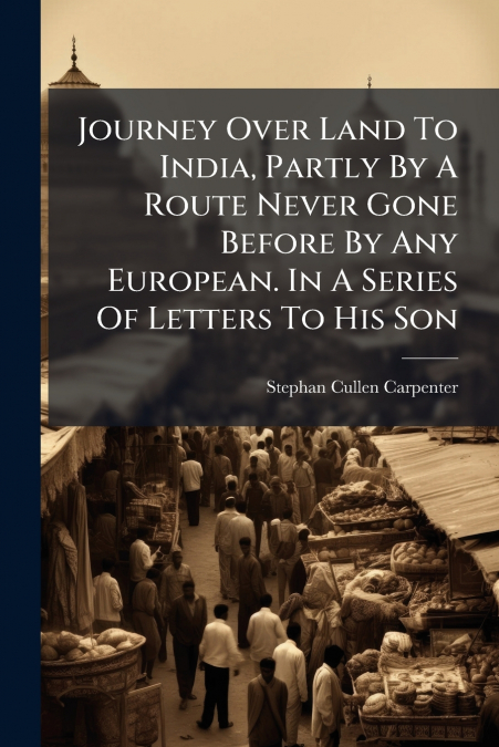 Journey Over Land To India, Partly By A Route Never Gone Before By Any European. In A Series Of Letters To His Son