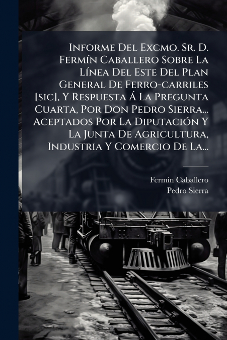 Informe Del Excmo. Sr. D. Fermín Caballero Sobre La Línea Del Este Del Plan General De Ferro-carriles [sic], Y Respuesta Á La Pregunta Cuarta, Por Don Pedro Sierra... Aceptados Por La Diputación Y La 