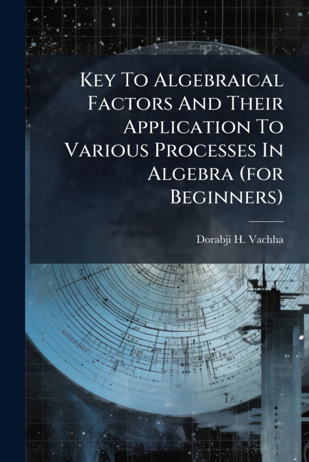 Key To Algebraical Factors And Their Application To Various Processes In Algebra (for Beginners)