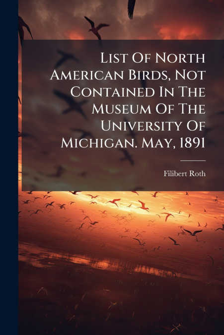 List Of North American Birds, Not Contained In The Museum Of The University Of Michigan. May, 1891