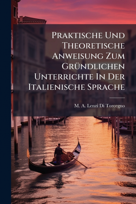 Praktische Und Theoretische Anweisung Zum Gründlichen Unterrichte In Der Italienische Sprache