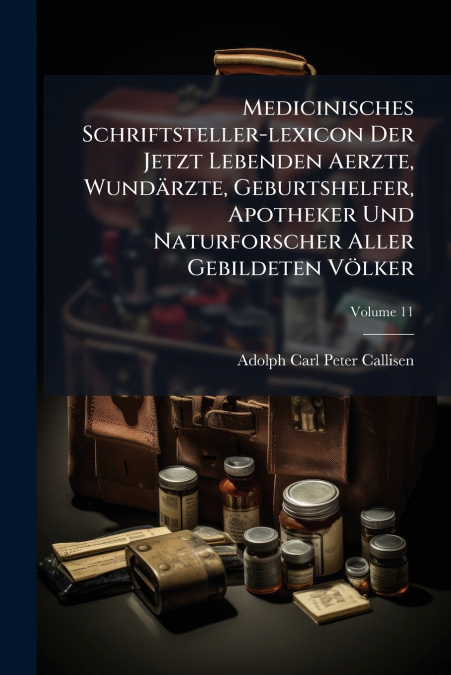 Medicinisches Schriftsteller-lexicon Der Jetzt Lebenden Aerzte, Wundärzte, Geburtshelfer, Apotheker Und Naturforscher Aller Gebildeten Völker; Volume 11