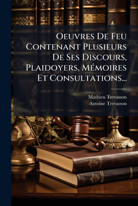 Oeuvres De Feu Contenant Plusieurs De Ses Discours, Plaidoyers, Mémoires Et Consultations...