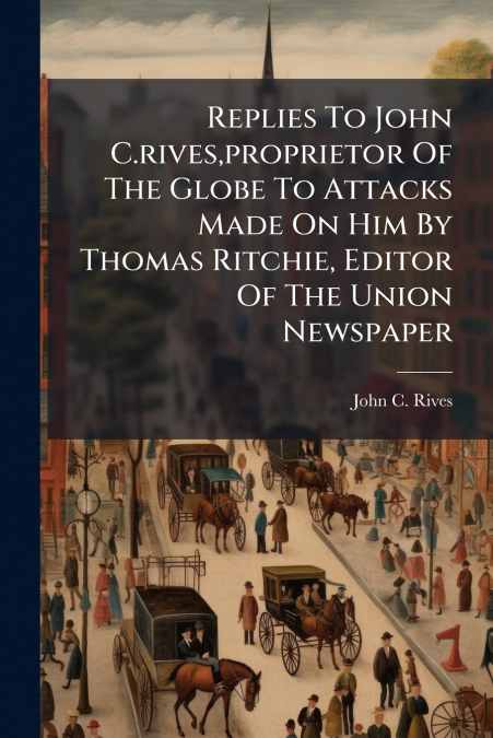 Replies To John C.rives,proprietor Of The Globe To Attacks Made On Him By Thomas Ritchie, Editor Of The Union Newspaper