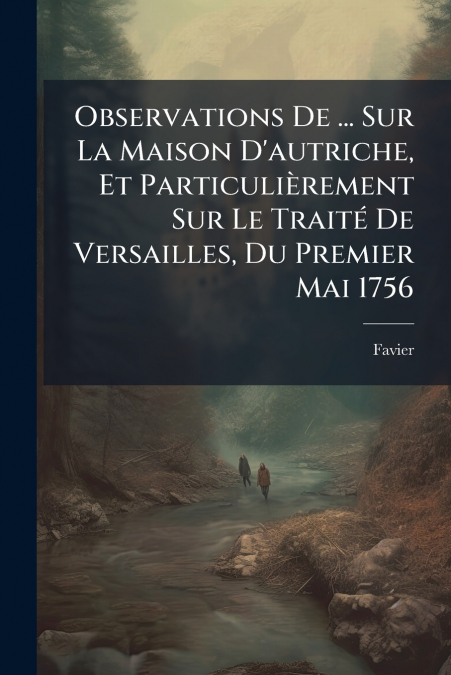 Observations De ... Sur La Maison D’autriche, Et Particulièrement Sur Le Traité De Versailles, Du Premier Mai 1756