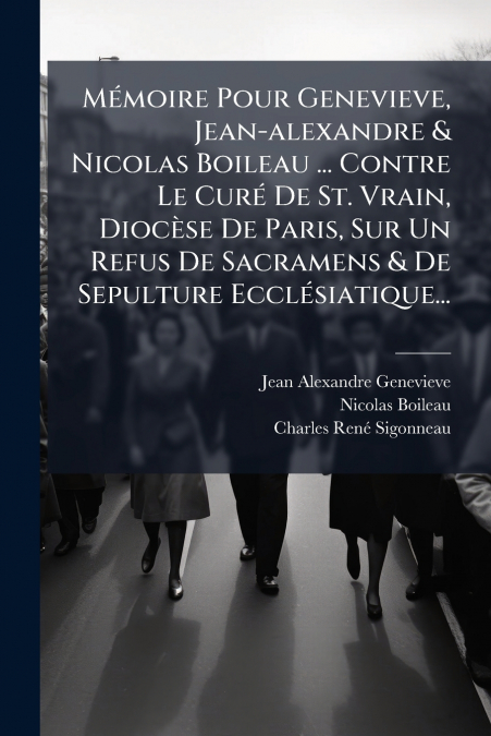 Mémoire Pour Genevieve, Jean-alexandre & Nicolas Boileau ... Contre Le Curé De St. Vrain, Diocèse De Paris, Sur Un Refus De Sacramens & De Sepulture Ecclésiatique...