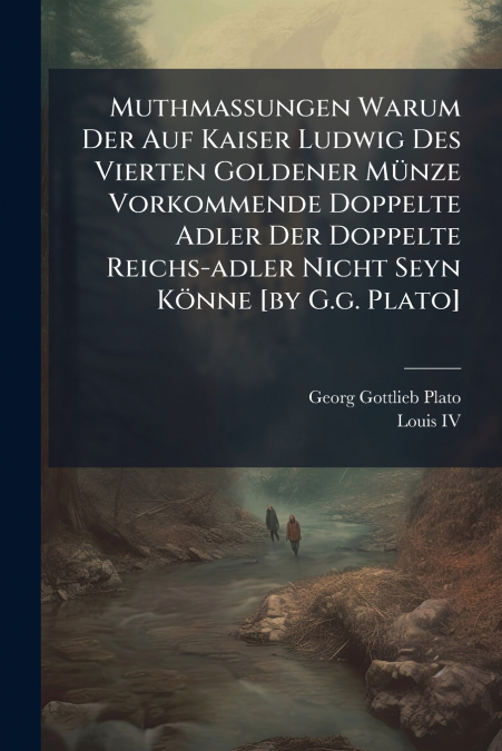 Muthmassungen Warum Der Auf Kaiser Ludwig Des Vierten Goldener Münze Vorkommende Doppelte Adler Der Doppelte Reichs-adler Nicht Seyn Könne [by G.g. Plato]
