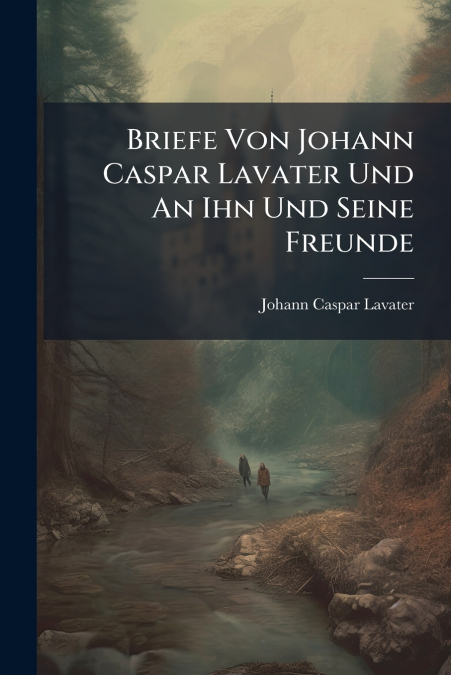 Briefe Von Johann Caspar Lavater Und An Ihn Und Seine Freunde