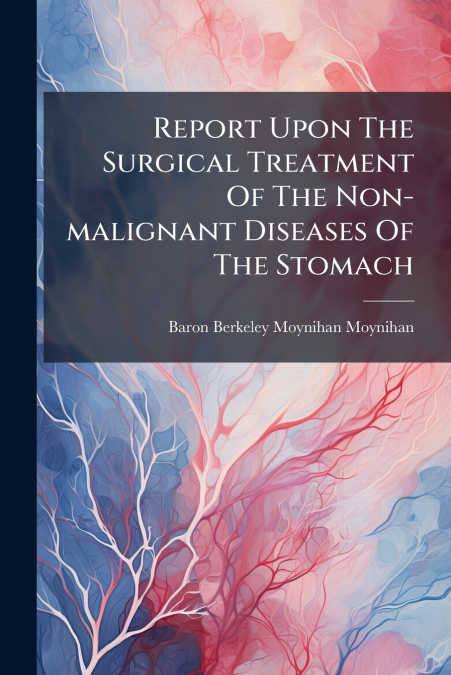 Report Upon The Surgical Treatment Of The Non-malignant Diseases Of The Stomach