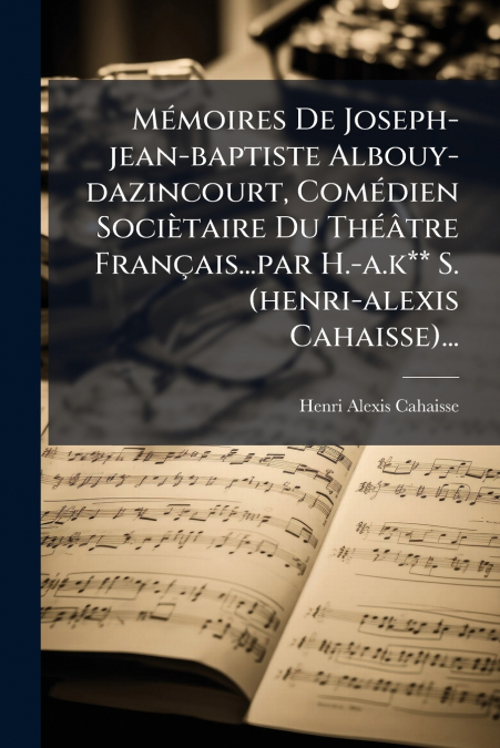 Mémoires De Joseph-jean-baptiste Albouy-dazincourt, Comédien Sociètaire Du Théâtre Français...par H.-a.k** S. (henri-alexis Cahaisse)...