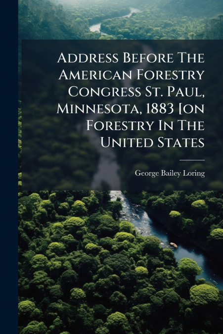 Address Before The American Forestry Congress St. Paul, Minnesota, 1883 [on Forestry In The United States