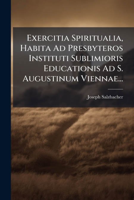 Exercitia Spiritualia, Habita Ad Presbyteros Instituti Sublimioris Educationis Ad S. Augustinum Viennae...