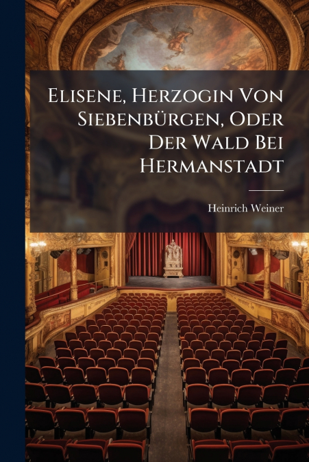 Elisene, Herzogin Von Siebenbürgen, Oder Der Wald Bei Hermanstadt