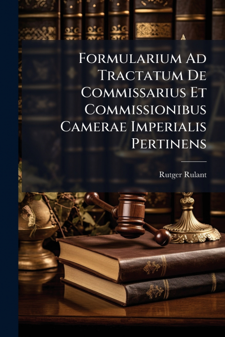 Formularium Ad Tractatum De Commissarius Et Commissionibus Camerae Imperialis Pertinens