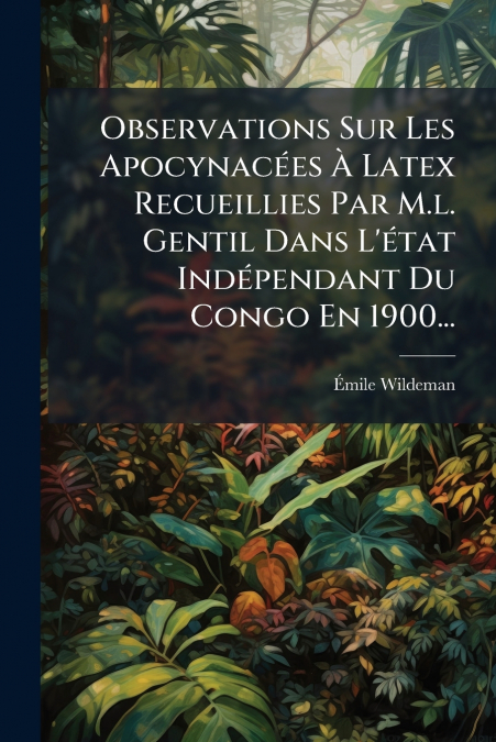Observations Sur Les Apocynacées À Latex Recueillies Par M.l. Gentil Dans L’état Indépendant Du Congo En 1900...
