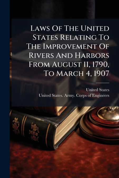 Laws Of The United States Relating To The Improvement Of Rivers And Harbors From August 11, 1790, To March 4, 1907