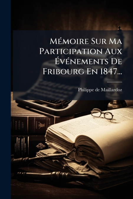 Mémoire Sur Ma Participation Aux Événements De Fribourg En 1847...
