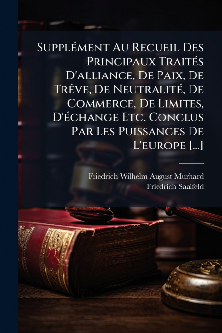 Supplément Au Recueil Des Principaux Traités D’alliance, De Paix, De Trêve, De Neutralité, De Commerce, De Limites, D’échange Etc. Conclus Par Les Puissances De L’europe [...]