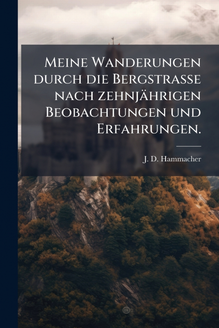 Meine Wanderungen durch die Bergstrasse nach zehnjährigen Beobachtungen und Erfahrungen.