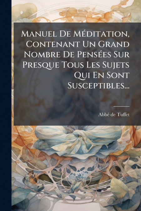 Manuel De Méditation, Contenant Un Grand Nombre De Pensées Sur Presque Tous Les Sujets Qui En Sont Susceptibles...