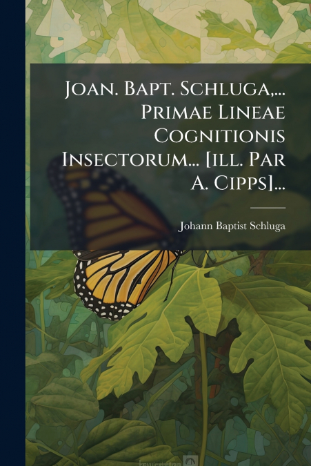 Joan. Bapt. Schluga,... Primae Lineae Cognitionis Insectorum... [ill. Par A. Cipps]...
