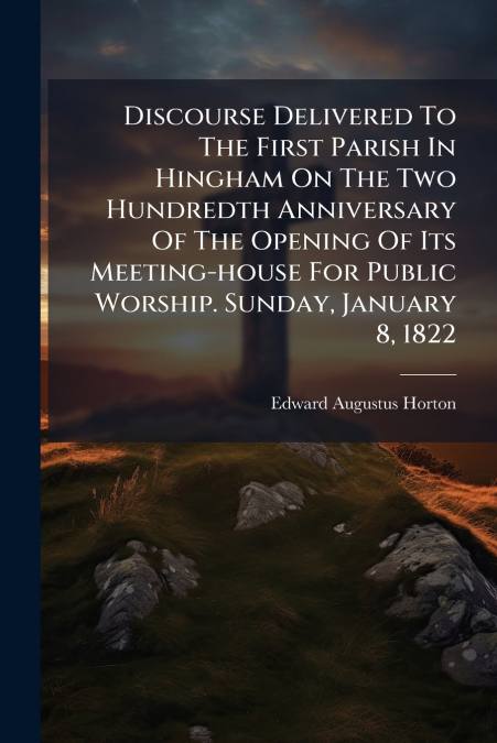 Discourse Delivered To The First Parish In Hingham On The Two Hundredth Anniversary Of The Opening Of Its Meeting-house For Public Worship. Sunday, January 8, 1822