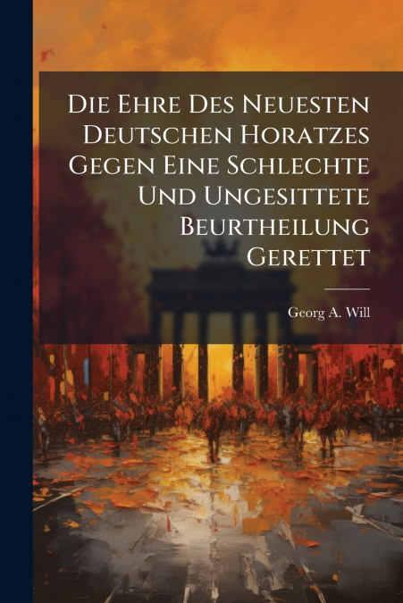 Die Ehre Des Neuesten Deutschen Horatzes Gegen Eine Schlechte Und Ungesittete Beurtheilung Gerettet