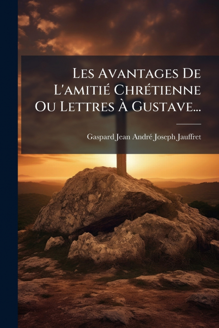 Les Avantages De L’amitié Chrétienne Ou Lettres À Gustave...
