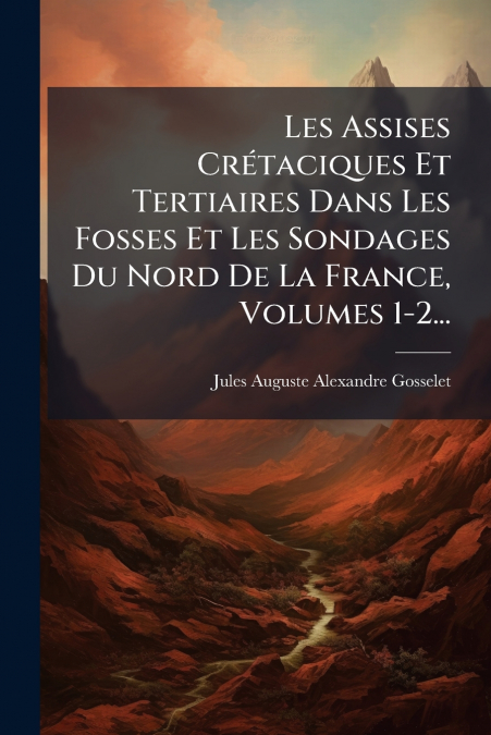 Les Assises Crétaciques Et Tertiaires Dans Les Fosses Et Les Sondages Du Nord De La France, Volumes 1-2...