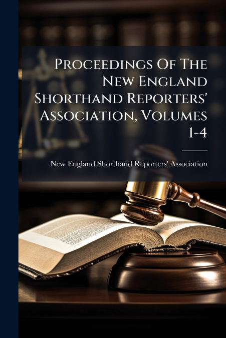 Proceedings Of The New England Shorthand Reporters’ Association, Volumes 1-4