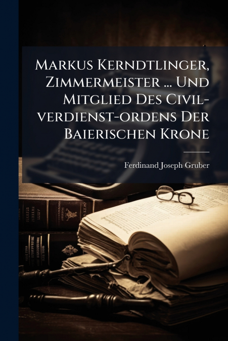 Markus Kerndtlinger, Zimmermeister ... Und Mitglied Des Civil-verdienst-ordens Der Baierischen Krone