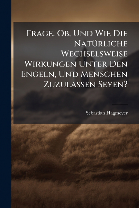 Frage, Ob, Und Wie Die Natürliche Wechselsweise Wirkungen Unter Den Engeln, Und Menschen Zuzulaßen Seyen?
