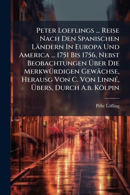 Peter Loeflings ... Reise Nach Den Spanischen Ländern In Europa Und America ... 1751 Bis 1756, Nebst Beobachtungen Über Die Merkwürdigen Gewächse, Herausg Von C. Von Linné, Übers, Durch A.b. Kölpin