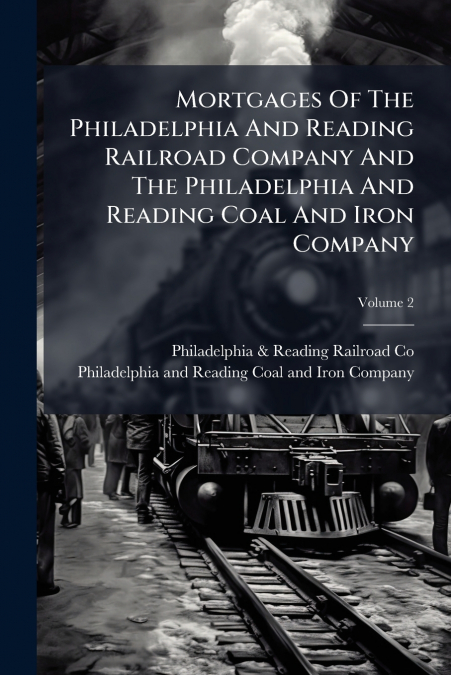 Mortgages Of The Philadelphia And Reading Railroad Company And The Philadelphia And Reading Coal And Iron Company
