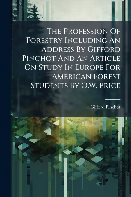 The Profession Of Forestry Including An Address By Gifford Pinchot And An Article On Study In Europe For American Forest Students By O.w. Price