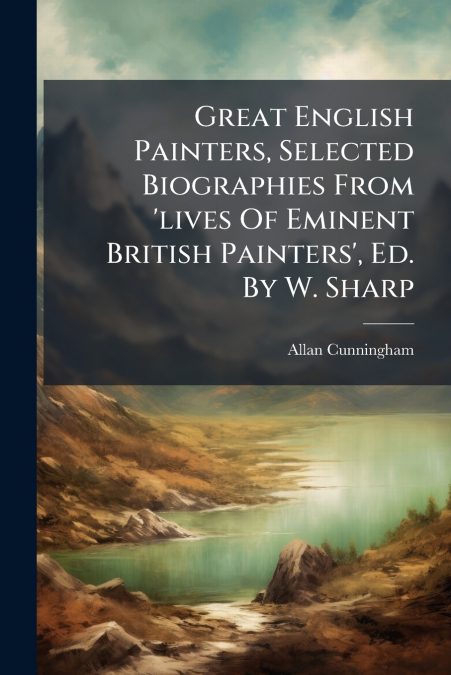 Great English Painters, Selected Biographies From ’lives Of Eminent British Painters’, Ed. By W. Sharp