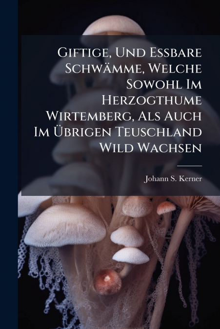 Giftige, Und Eßbare Schwämme, Welche Sowohl Im Herzogthume Wirtemberg, Als Auch Im Übrigen Teuschland Wild Wachsen