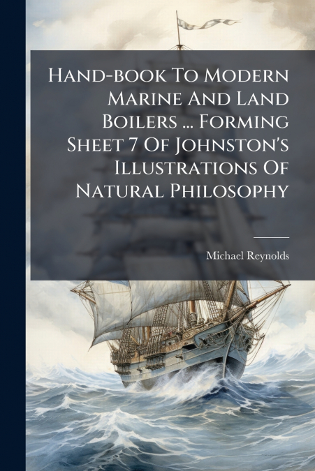 Hand-book To Modern Marine And Land Boilers ... Forming Sheet 7 Of Johnston’s Illustrations Of Natural Philosophy