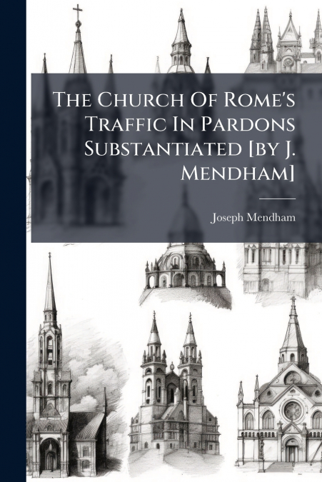 The Church Of Rome’s Traffic In Pardons Substantiated [by J. Mendham]