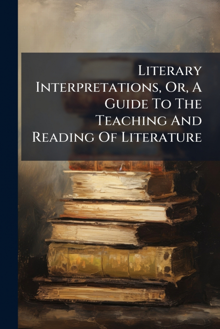 Literary Interpretations, Or, A Guide To The Teaching And Reading Of Literature