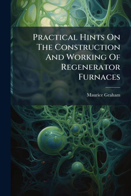 Practical Hints On The Construction And Working Of Regenerator Furnaces