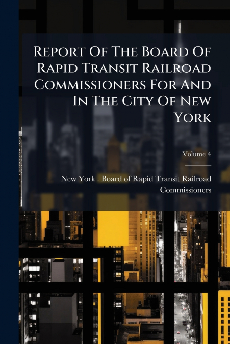 Report Of The Board Of Rapid Transit Railroad Commissioners For And In The City Of New York; Volume 4