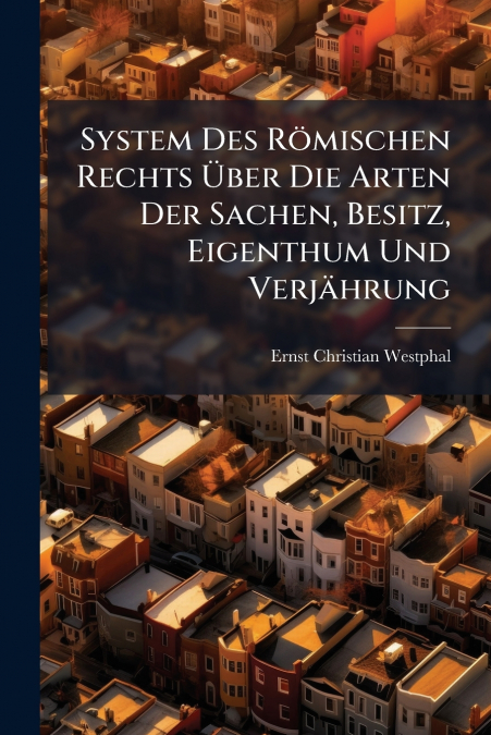 System Des Römischen Rechts Über Die Arten Der Sachen, Besitz, Eigenthum Und Verjährung