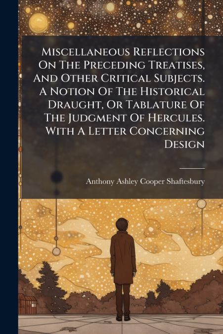 Miscellaneous Reflections On The Preceding Treatises, And Other Critical Subjects. A Notion Of The Historical Draught, Or Tablature Of The Judgment Of Hercules. With A Letter Concerning Design