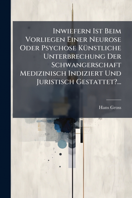 Inwiefern Ist Beim Vorliegen Einer Neurose Oder Psychose Künstliche Unterbrechung Der Schwangerschaft Medizinisch Indiziert Und Juristisch Gestattet?...