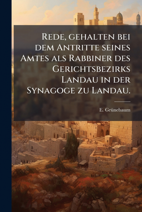 Rede, gehalten bei dem Antritte seines Amtes als Rabbiner des Gerichtsbezirks Landau in der Synagoge zu Landau.