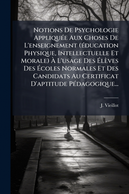 Notions De Psychologie Appliquée Aux Choses De L’enseignement (éducation Physique, Intellectuelle Et Morale) À L’usage Des Élèves Des Écoles Normales Et Des Candidats Au Certificat D’aptitude Pédagogi