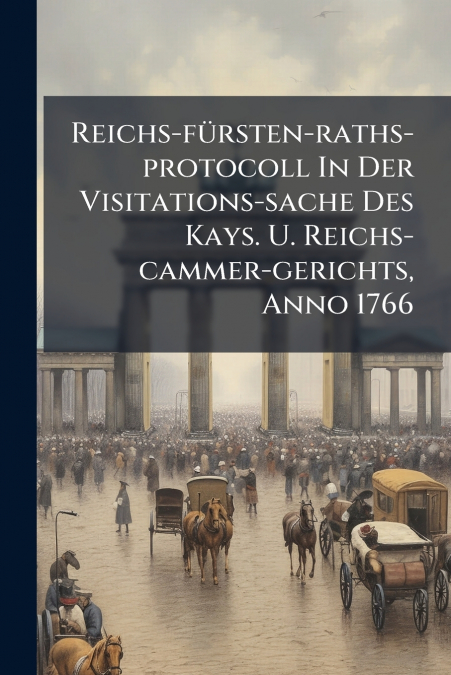 Reichs-fürsten-raths-protocoll In Der Visitations-sache Des Kays. U. Reichs-cammer-gerichts, Anno 1766
